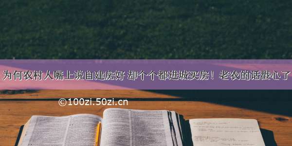 为何农村人嘴上说自建房好 却个个都进城买房！老农的话戳心了