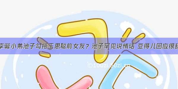 李诞小弟池子勾搭王思聪前女友？池子罕见说情话 豆得儿回应很甜