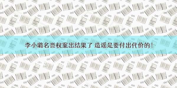 李小璐名誉权案出结果了 造谣是要付出代价的！