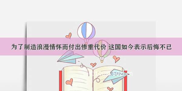 为了制造浪漫情怀而付出惨重代价 这国如今表示后悔不已