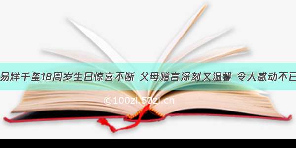 易烊千玺18周岁生日惊喜不断 父母赠言深刻又温馨 令人感动不已