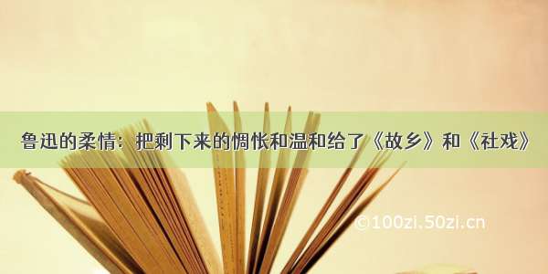 鲁迅的柔情：把剩下来的惆怅和温和给了《故乡》和《社戏》