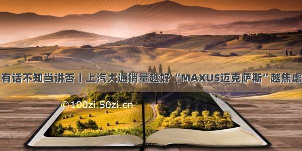 有话不知当讲否丨上汽大通销量越好 “MAXUS迈克萨斯”越焦虑