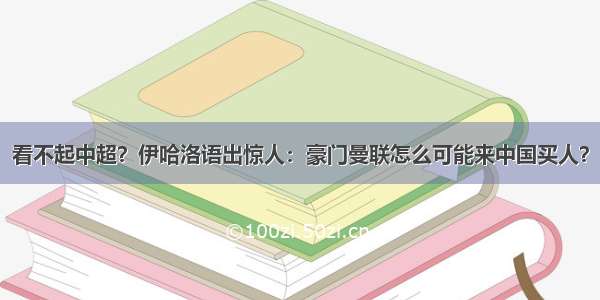 看不起中超？伊哈洛语出惊人：豪门曼联怎么可能来中国买人？