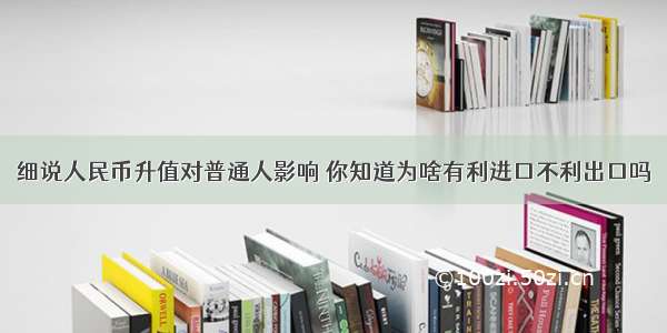 细说人民币升值对普通人影响 你知道为啥有利进口不利出口吗