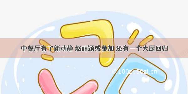 中餐厅有了新动静 赵丽颖或参加 还有一个大厨回归