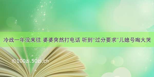 冷战一年没来往 婆婆突然打电话 听到“过分要求”儿媳号啕大哭