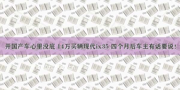 开国产车心里没底 14万买辆现代ix35 四个月后车主有话要说！