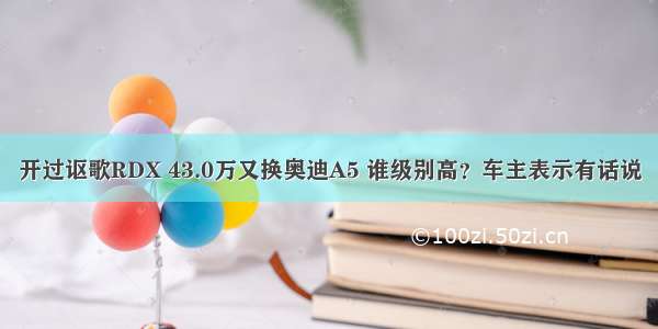 开过讴歌RDX 43.0万又换奥迪A5 谁级别高？车主表示有话说