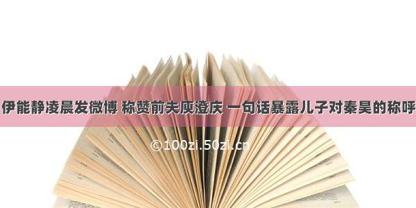 伊能静凌晨发微博 称赞前夫庾澄庆 一句话暴露儿子对秦昊的称呼