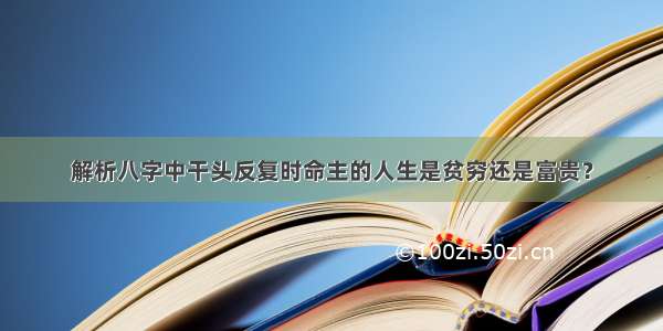 解析八字中干头反复时命主的人生是贫穷还是富贵？