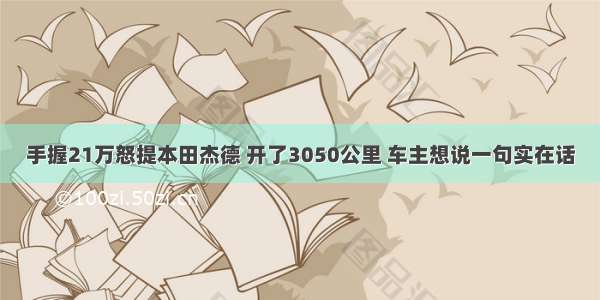 手握21万怒提本田杰德 开了3050公里 车主想说一句实在话