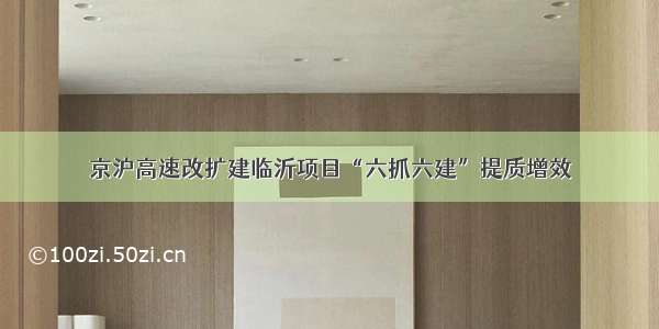 京沪高速改扩建临沂项目“六抓六建”提质增效