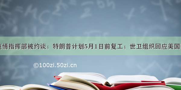 哈尔滨疫情指挥部被约谈；特朗普计划5月1日前复工；世卫组织回应美国暂停资助