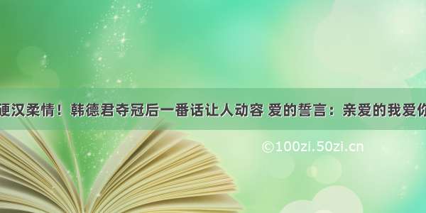 硬汉柔情！韩德君夺冠后一番话让人动容 爱的誓言：亲爱的我爱你