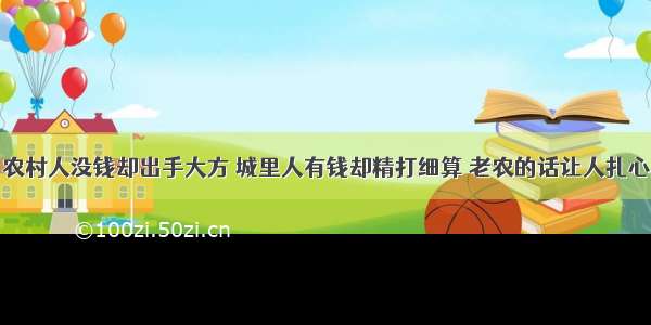 农村人没钱却出手大方 城里人有钱却精打细算 老农的话让人扎心