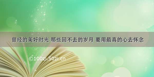 曾经的美好时光 那些回不去的岁月 要用最真的心去怀念