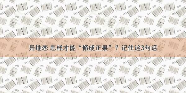 异地恋 怎样才能“修成正果”？记住这3句话