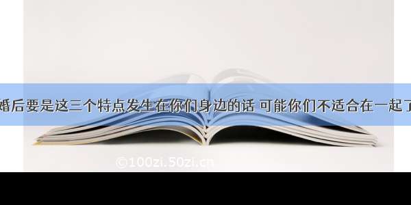 婚后要是这三个特点发生在你们身边的话 可能你们不适合在一起了