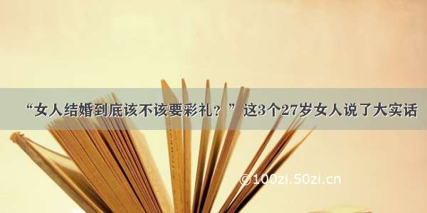 “女人结婚到底该不该要彩礼？”这3个27岁女人说了大实话