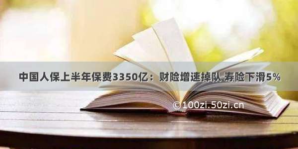 中国人保上半年保费3350亿：财险增速掉队 寿险下滑5%