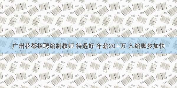 广州花都招聘编制教师 待遇好 年薪20+万 入编脚步加快