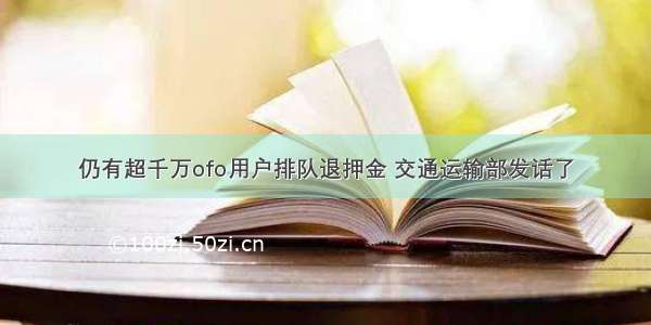 仍有超千万ofo用户排队退押金 交通运输部发话了