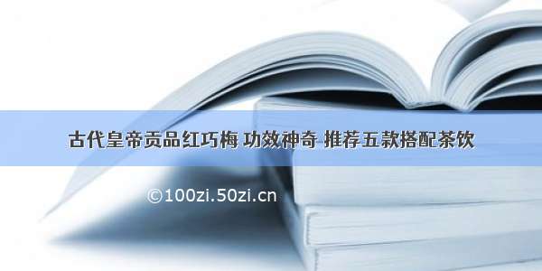 古代皇帝贡品红巧梅 功效神奇 推荐五款搭配茶饮