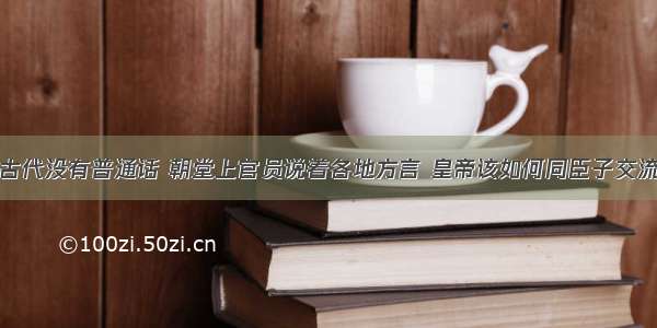 古代没有普通话 朝堂上官员说着各地方言 皇帝该如何同臣子交流