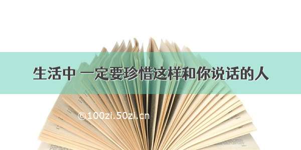 生活中 一定要珍惜这样和你说话的人