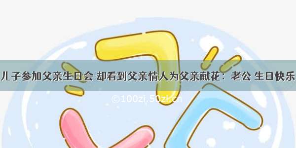 儿子参加父亲生日会 却看到父亲情人为父亲献花：老公 生日快乐