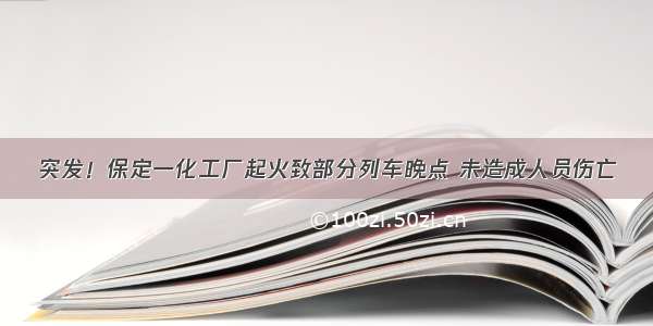 突发！保定一化工厂起火致部分列车晚点 未造成人员伤亡