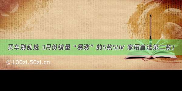 买车别乱选 3月份销量“暴涨”的5款SUV 家用首选第二款！