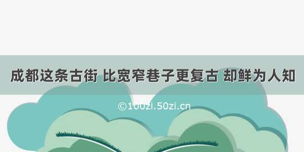 成都这条古街 比宽窄巷子更复古 却鲜为人知