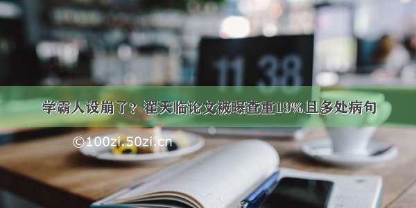 学霸人设崩了？翟天临论文被曝查重19%且多处病句