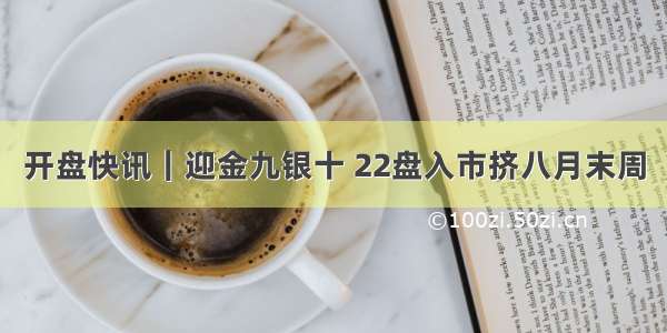 开盘快讯｜迎金九银十 22盘入市挤八月末周