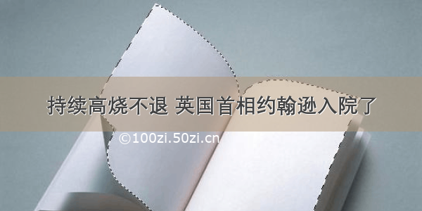 持续高烧不退 英国首相约翰逊入院了