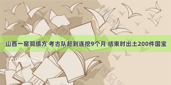 山西一窑洞塌方 考古队赶到连挖9个月 结束时出土200件国宝