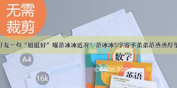 好友一句“姐挺好”曝范冰冰近况！范冰冰5字寄予弟弟范丞丞厚望