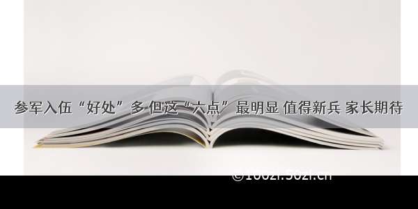 参军入伍“好处”多 但这“六点”最明显 值得新兵 家长期待