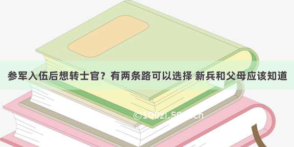 参军入伍后想转士官？有两条路可以选择 新兵和父母应该知道