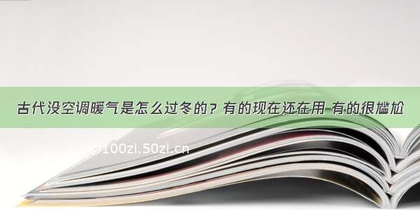 古代没空调暖气是怎么过冬的？有的现在还在用 有的很尴尬