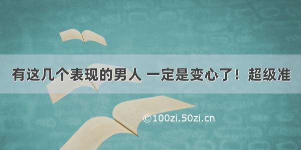 有这几个表现的男人 一定是变心了！超级准