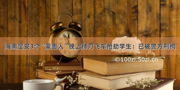 海南定安3个“蒙面人”晚上持刀飞车抢劫学生：已被警方刑拘