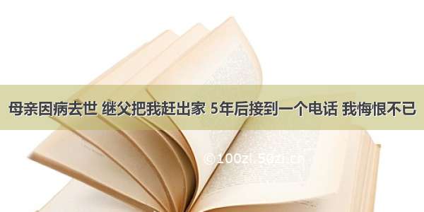 母亲因病去世 继父把我赶出家 5年后接到一个电话 我悔恨不已