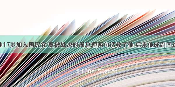 他17岁加入国民党 要被处决时周总理两句话救了他 后来他成副国级