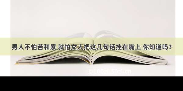 男人不怕苦和累 就怕女人把这几句话挂在嘴上 你知道吗？