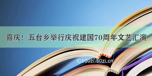 喜庆！五台乡举行庆祝建国70周年文艺汇演