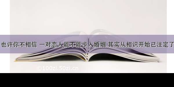 也许你不相信 一对恋人能不能步入婚姻 其实从相识开始已注定了