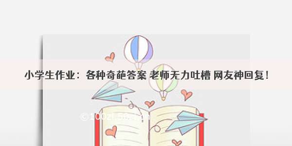 小学生作业：各种奇葩答案 老师无力吐槽 网友神回复！